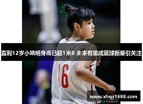 监利12岁小姚明身高已超1米8 未来有望成篮球新星引关注