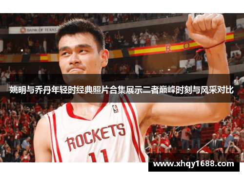 姚明与乔丹年轻时经典照片合集展示二者巅峰时刻与风采对比