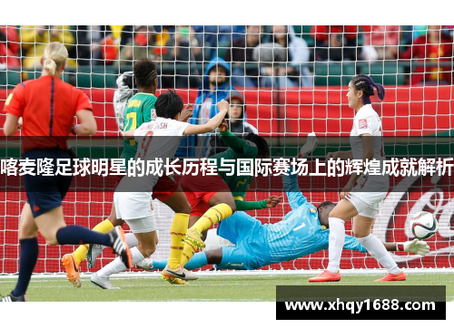 喀麦隆足球明星的成长历程与国际赛场上的辉煌成就解析