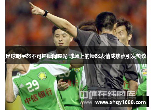 足球明星怒不可遏瞬间曝光 球场上的愤怒表情成焦点引发热议