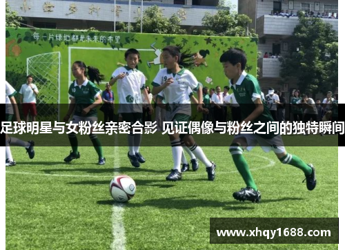 足球明星与女粉丝亲密合影 见证偶像与粉丝之间的独特瞬间
