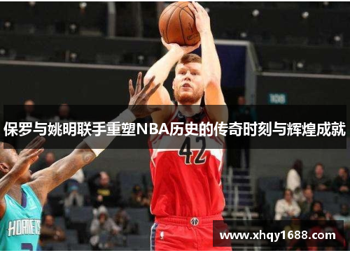 保罗与姚明联手重塑NBA历史的传奇时刻与辉煌成就