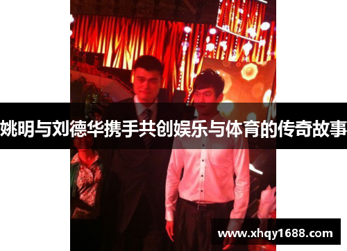 姚明与刘德华携手共创娱乐与体育的传奇故事