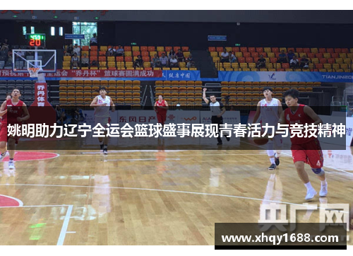 姚明助力辽宁全运会篮球盛事展现青春活力与竞技精神