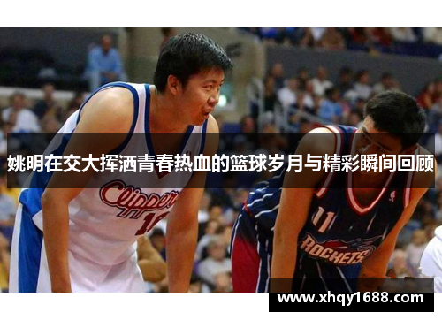 姚明在交大挥洒青春热血的篮球岁月与精彩瞬间回顾