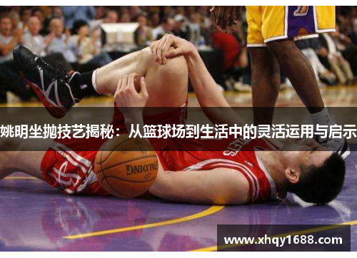 姚明坐抛技艺揭秘：从篮球场到生活中的灵活运用与启示
