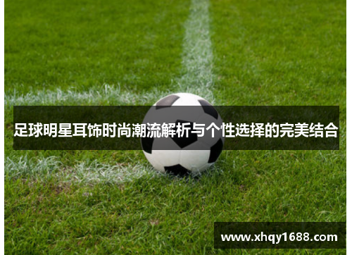 足球明星耳饰时尚潮流解析与个性选择的完美结合