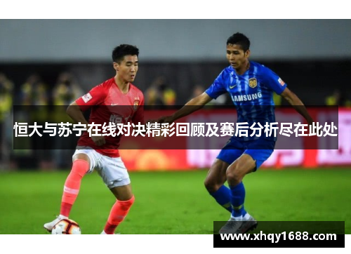 恒大与苏宁在线对决精彩回顾及赛后分析尽在此处