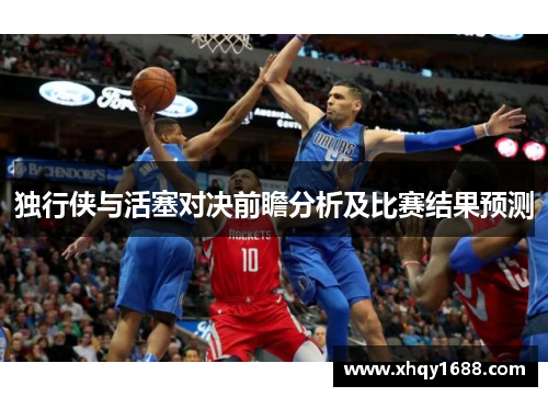 独行侠与活塞对决前瞻分析及比赛结果预测
