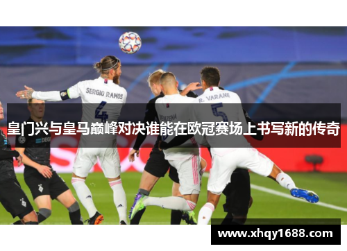 皇门兴与皇马巅峰对决谁能在欧冠赛场上书写新的传奇