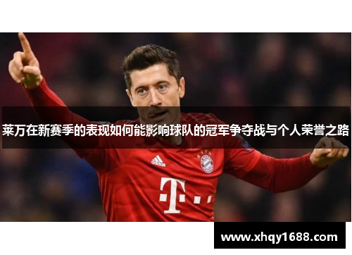 莱万在新赛季的表现如何能影响球队的冠军争夺战与个人荣誉之路